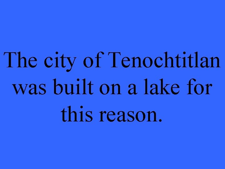 The city of Tenochtitlan was built on a lake for this reason. 