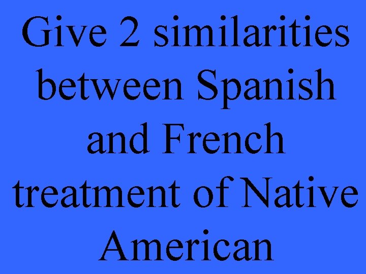 Give 2 similarities between Spanish and French treatment of Native American 