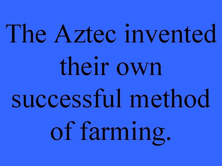 The Aztec invented their own successful method of farming. 