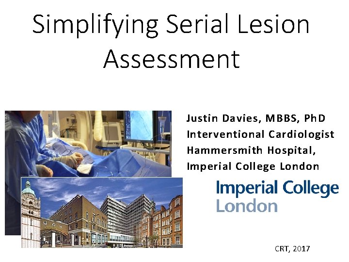 Simplifying Serial Lesion Assessment Justin Davies, MBBS, Ph. D Interventional Cardiologist Hammersmith Hospital, Imperial