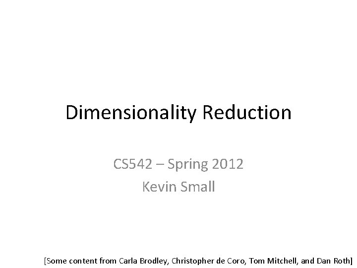 Dimensionality Reduction CS 542 – Spring 2012 Kevin Small [Some content from Carla Brodley,