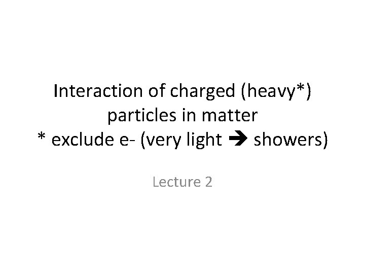 Interaction of charged (heavy*) particles in matter * exclude e- (very light showers) Lecture