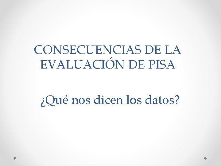 CONSECUENCIAS DE LA EVALUACIÓN DE PISA ¿Qué nos dicen los datos? 