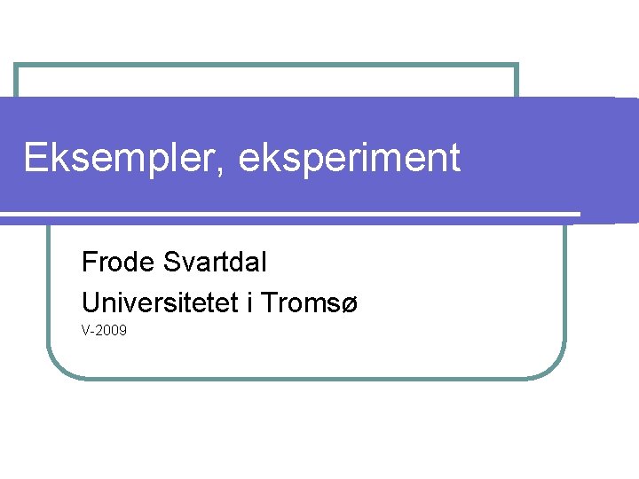 Eksempler, eksperiment Frode Svartdal Universitetet i Tromsø V-2009 