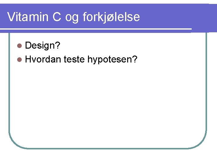 Vitamin C og forkjølelse l Design? l Hvordan teste hypotesen? Vitamin C og forkjølelse l Design? l Hvordan teste hypotesen?