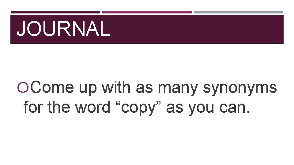 JOURNAL Come up with as many synonyms for the word “copy” as you can.