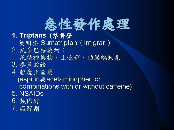 急性發作處理 1. Triptans (翠普登 英明格 Sumatriptan（Imigran） 2. 抗多巴胺藥物： 抗精神藥物、止吐劑、助腸蠕動劑 3. 麥角胺鹼 4. 輕度止痛藥 (aspirin與acetaminophen