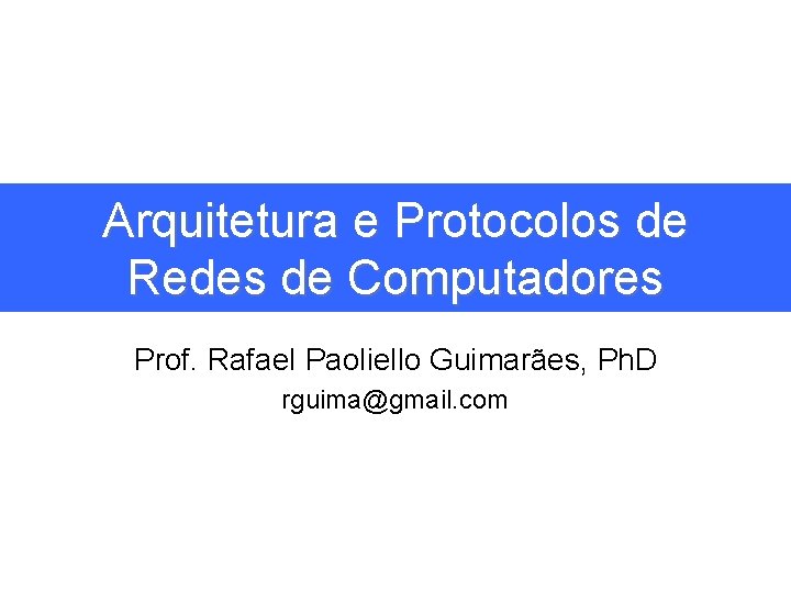 Arquitetura e Protocolos de Redes de Computadores Prof. Rafael Paoliello Guimarães, Ph. D rguima@gmail.