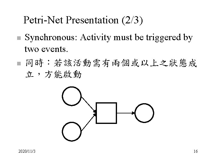 Petri-Net Presentation (2/3) n n Synchronous: Activity must be triggered by two events. 同時：若該活動需有兩個或以上之狀態成