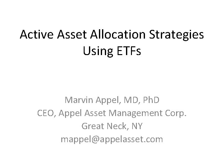 Active Asset Allocation Strategies Using ETFs Marvin Appel, MD, Ph. D CEO, Appel Asset Active Asset Allocation Strategies Using ETFs Marvin Appel, MD, Ph. D CEO, Appel Asset
