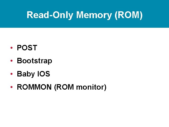 Read-Only Memory (ROM) • POST • Bootstrap • Baby IOS • ROMMON (ROM monitor)