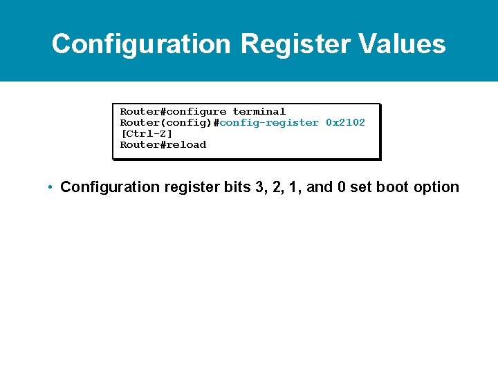 Configuration Register Values Router#configure terminal Router(config)#config-register 0 x 2102 [Ctrl-Z] Router#reload • Configuration register