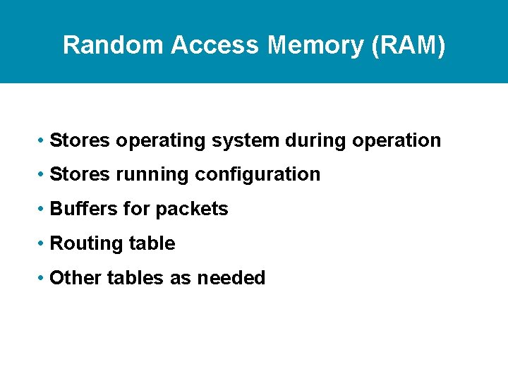 Random Access Memory (RAM) • Stores operating system during operation • Stores running configuration