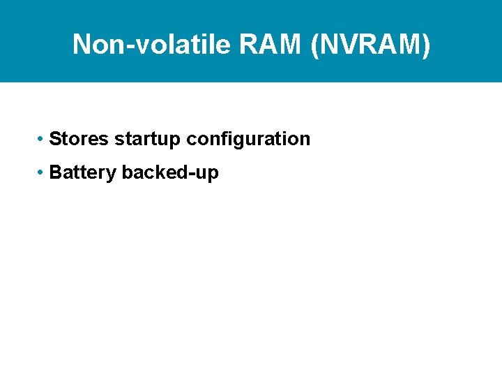 Non-volatile RAM (NVRAM) • Stores startup configuration • Battery backed-up 