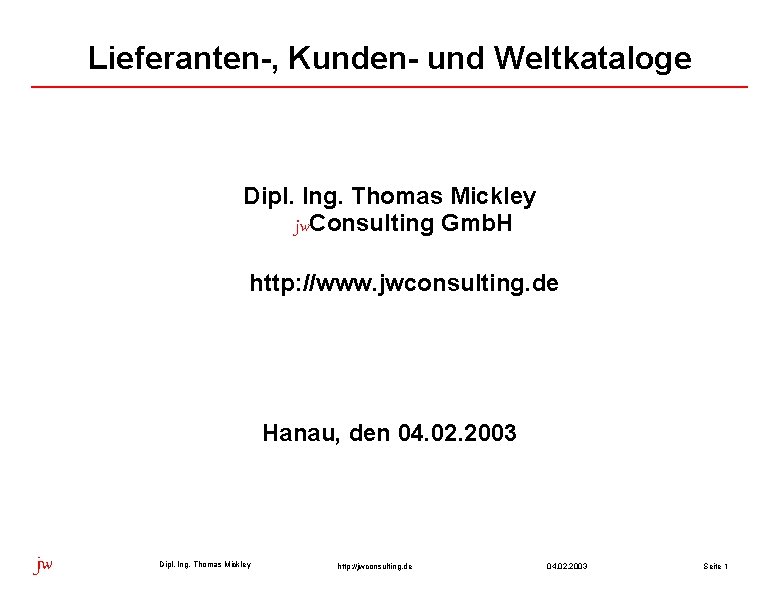 Lieferanten-, Kunden- und Weltkataloge Dipl. Ing. Thomas Mickley jw. Consulting Gmb. H http: //www. Lieferanten-, Kunden- und Weltkataloge Dipl. Ing. Thomas Mickley jw. Consulting Gmb. H http: //www.