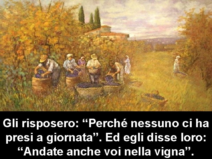 Gli risposero: “Perché nessuno ci ha presi a giornata”. Ed egli disse loro: “Andate