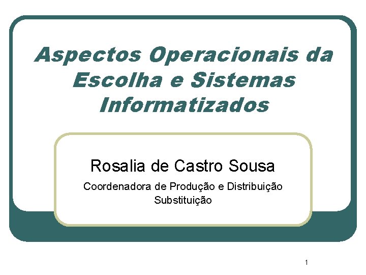 Aspectos Operacionais da Escolha e Sistemas Informatizados Rosalia de Castro Sousa Coordenadora de Produção