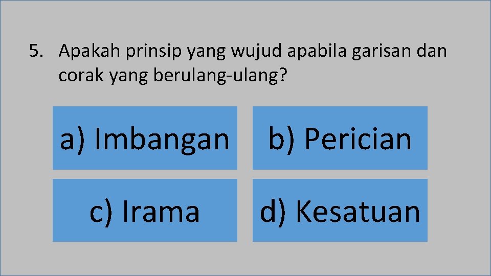 5. Apakah prinsip yang wujud apabila garisan dan corak yang berulang-ulang? a) Imbangan b)