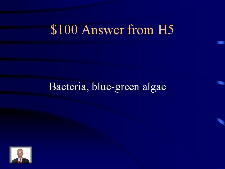 $100 Answer from H 5 Bacteria, blue-green algae 