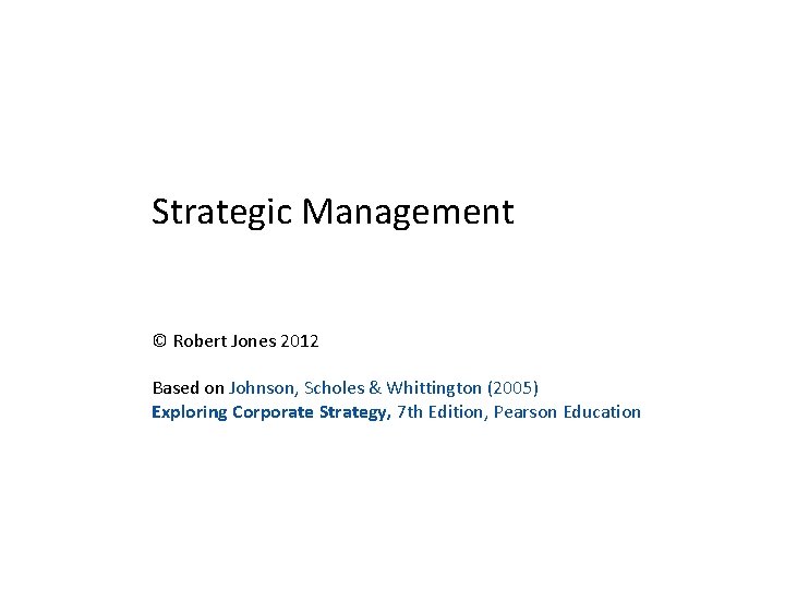 Strategic Management © Robert Jones 2012 Based on Johnson, Scholes & Whittington (2005) Exploring