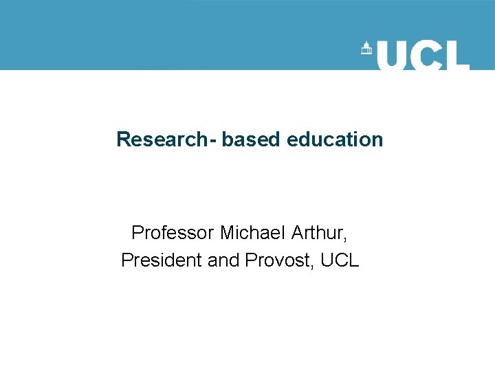 Research- based education Professor Michael Arthur, President and Provost, UCL 