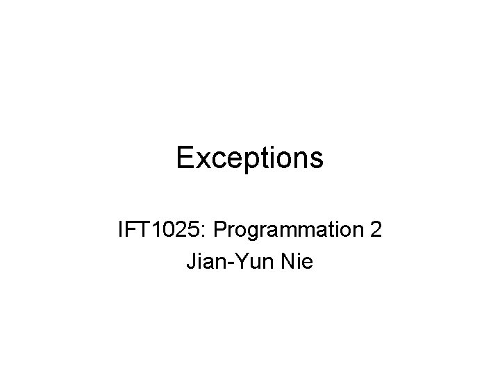 Exceptions IFT 1025: Programmation 2 Jian-Yun Nie Exceptions IFT 1025: Programmation 2 Jian-Yun Nie