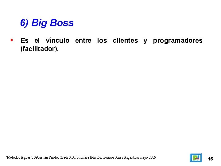 6) Big Boss Es el vínculo entre los clientes y programadores (facilitador). "Métodos Agiles",