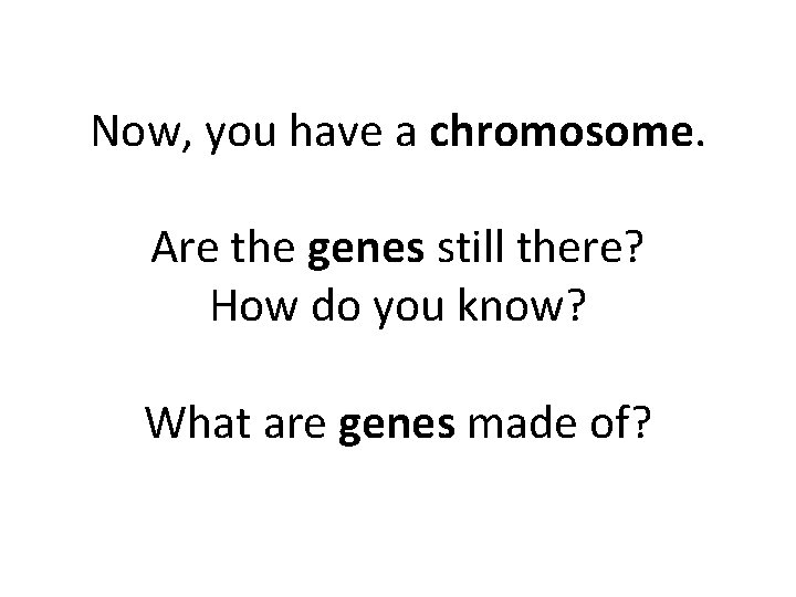 Now, you have a chromosome. Are the genes still there? How do you know? Now, you have a chromosome. Are the genes still there? How do you know?
