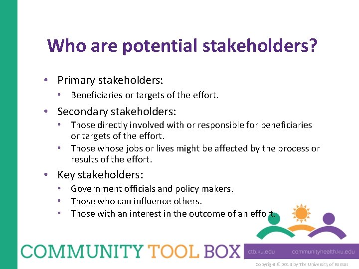 Who are potential stakeholders? • Primary stakeholders: • Beneficiaries or targets of the effort.