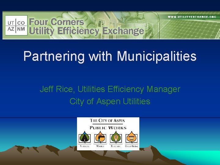 Partnering with Municipalities Jeff Rice, Utilities Efficiency Manager City of Aspen Utilities 