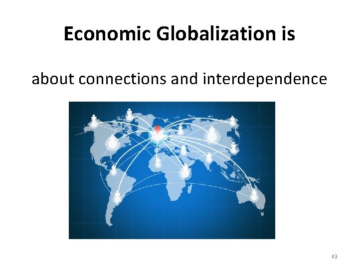 Economic Globalization is about connections and interdependence 43 