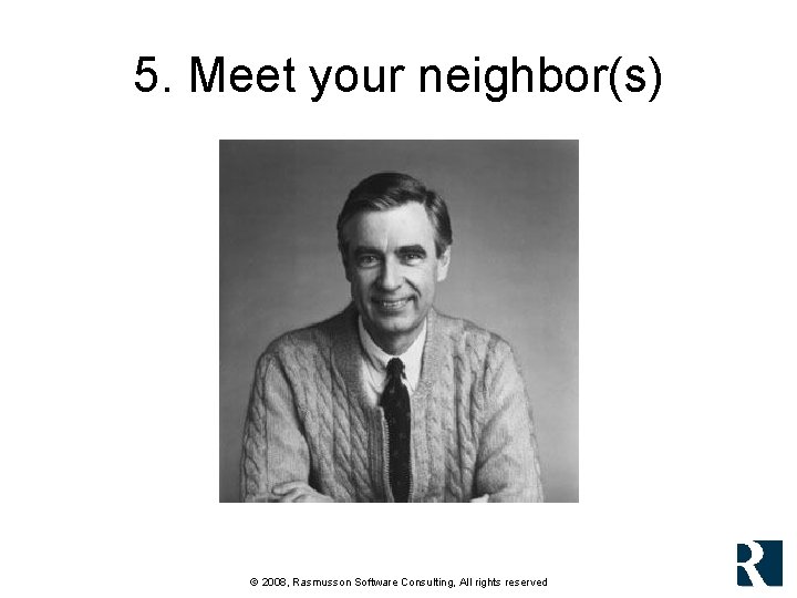 5. Meet your neighbor(s) © 2008, Rasmusson Software Consulting, All rights reserved 5. Meet your neighbor(s) © 2008, Rasmusson Software Consulting, All rights reserved