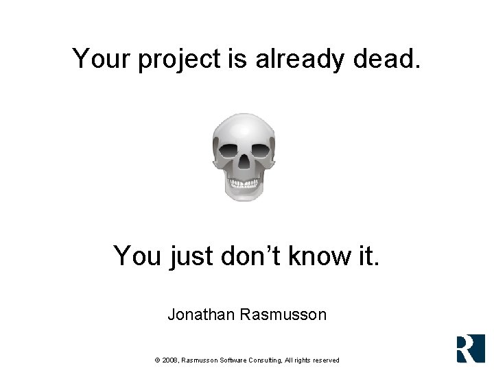 Your project is already dead. You just don’t know it. Jonathan Rasmusson © 2008, Your project is already dead. You just don’t know it. Jonathan Rasmusson © 2008,