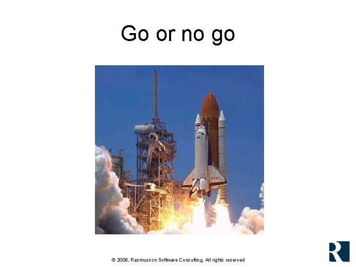 Go or no go © 2008, Rasmusson Software Consulting, All rights reserved Go or no go © 2008, Rasmusson Software Consulting, All rights reserved