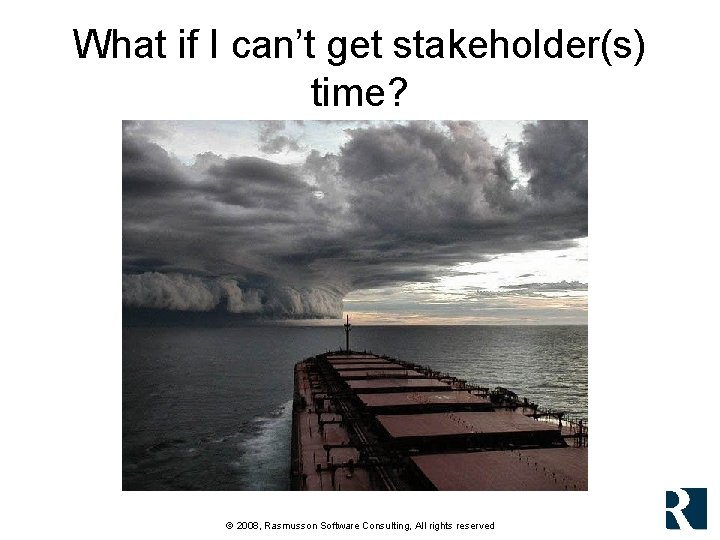 What if I can’t get stakeholder(s) time? © 2008, Rasmusson Software Consulting, All rights What if I can’t get stakeholder(s) time? © 2008, Rasmusson Software Consulting, All rights