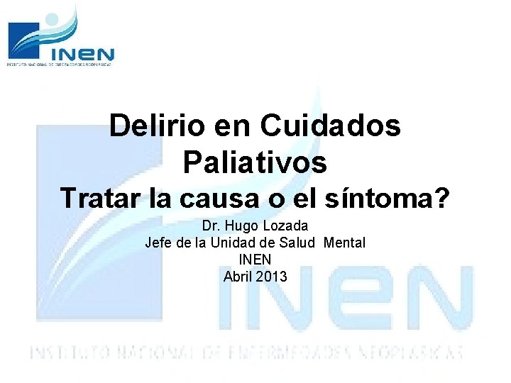 Delirio en Cuidados Paliativos Tratar la causa o el síntoma? Dr. Hugo Lozada Jefe