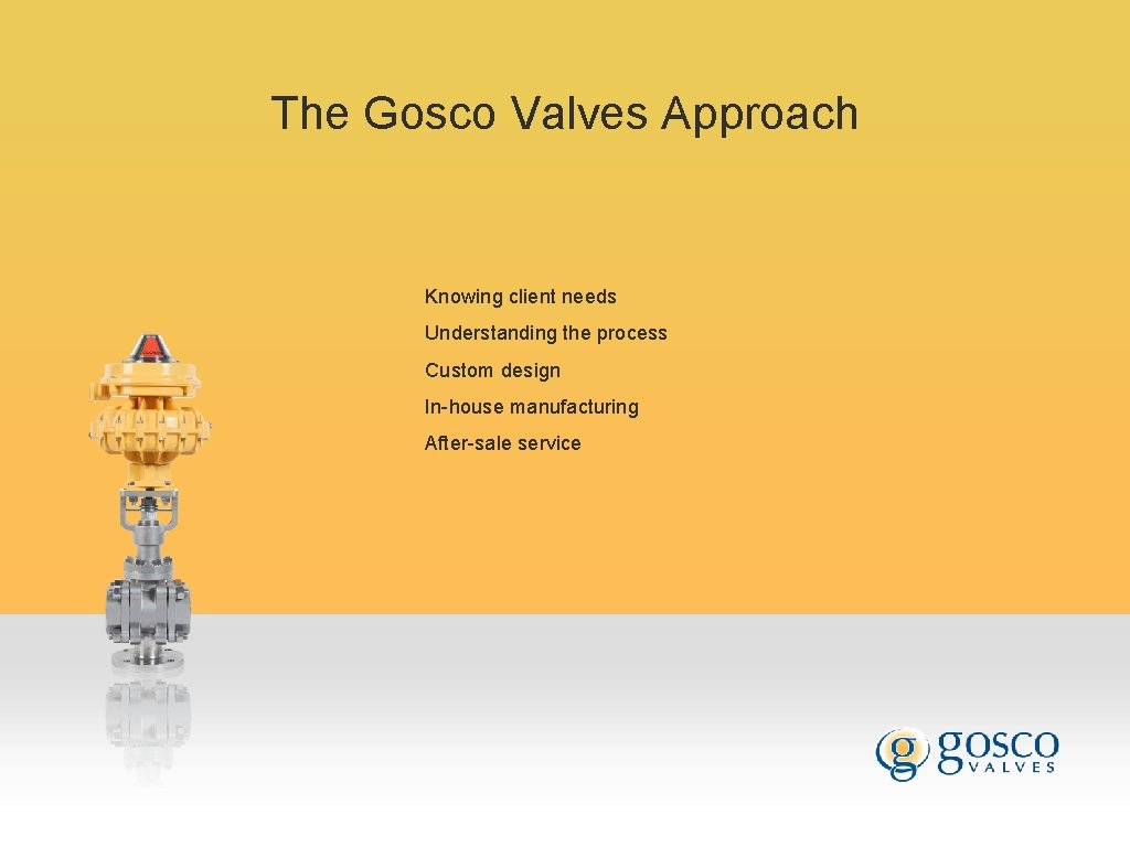 The Gosco Valves Approach Knowing client needs Understanding the process Custom design In-house manufacturing