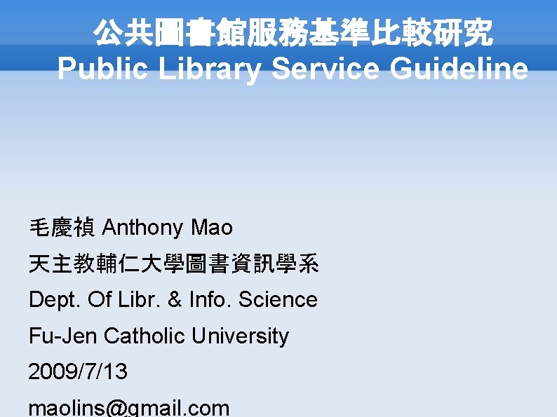 公共圖書館服務基準比較研究 Public Library Service Guideline 毛慶禎 Anthony Mao 天主教輔仁大學圖書資訊學系 Dept. Of Libr. & Info.