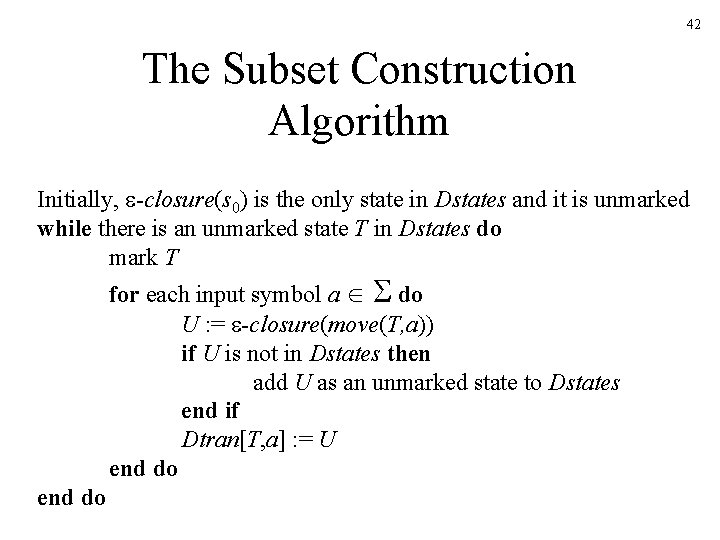 42 The Subset Construction Algorithm Initially, -closure(s 0) is the only state in Dstates