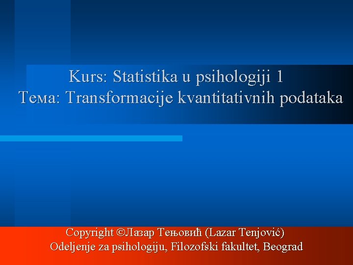 Kurs: Statistika u psihologiji 1 Тема: Transformacije kvantitativnih podataka Copyright Лазар Тењовић (Lazar Tenjović)
