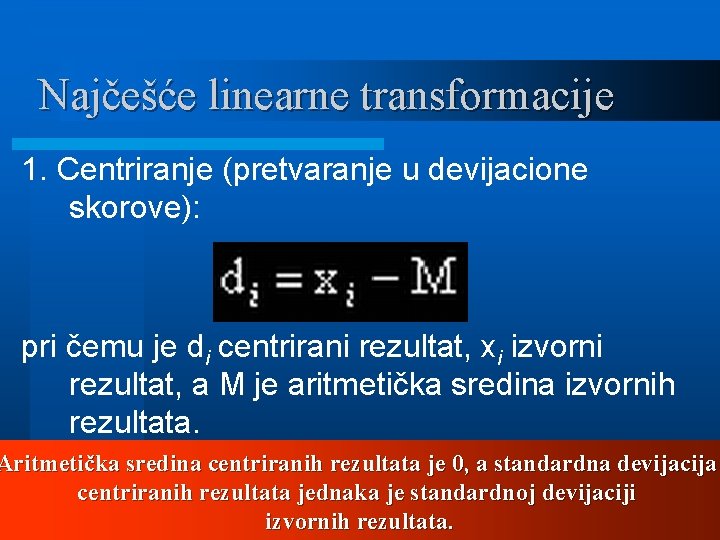 Najčešće linearne transformacije 1. Centriranje (pretvaranje u devijacione skorove): pri čemu je di centrirani