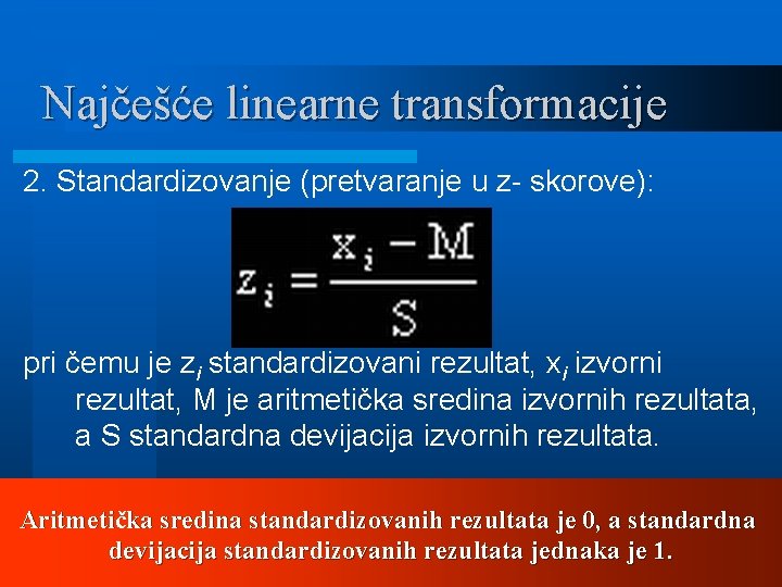 Najčešće linearne transformacije 2. Standardizovanje (pretvaranje u z- skorove): pri čemu je zi standardizovani