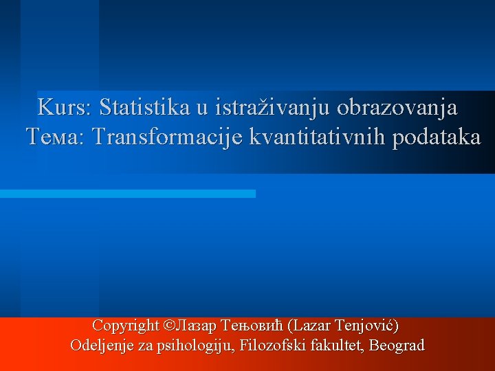 Kurs: Statistika u istraživanju obrazovanja Тема: Transformacije kvantitativnih podataka Copyright Лазар Тењовић (Lazar Tenjović)