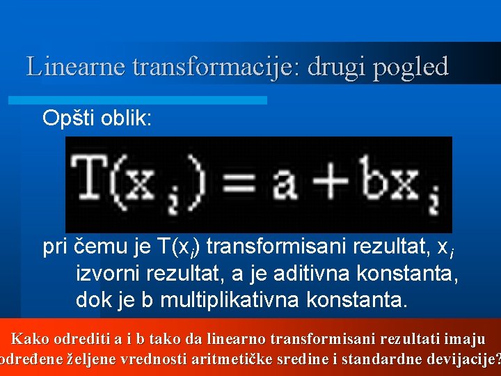 Linearne transformacije: drugi pogled Opšti oblik: pri čemu je T(xi) transformisani rezultat, xi izvorni