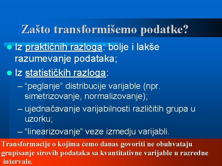 Zašto transformišemo podatke? l Iz praktičnih razloga: bolje i lakše razumevanje podataka; l Iz