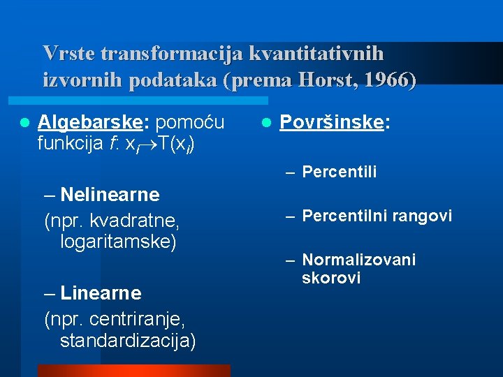 Vrste transformacija kvantitativnih izvornih podataka (prema Horst, 1966) l Algebarske: pomoću funkcija f: xi