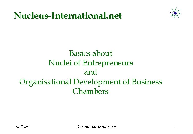Nucleus-International. net Basics about Nuclei of Entrepreneurs and Organisational Development of Business Chambers 06/2006