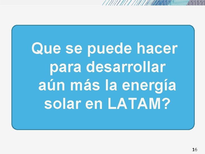 Que se puede hacer para desarrollar aún más la energía solar en LATAM? 16