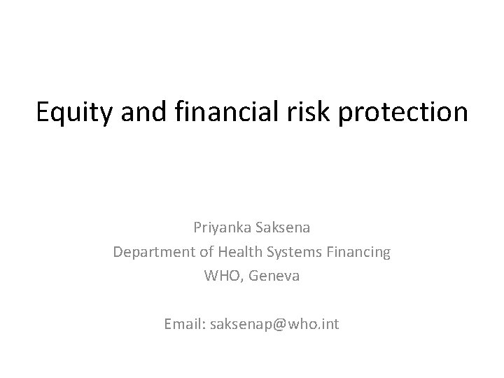 Equity and financial risk protection Priyanka Saksena Department of Health Systems Financing WHO, Geneva