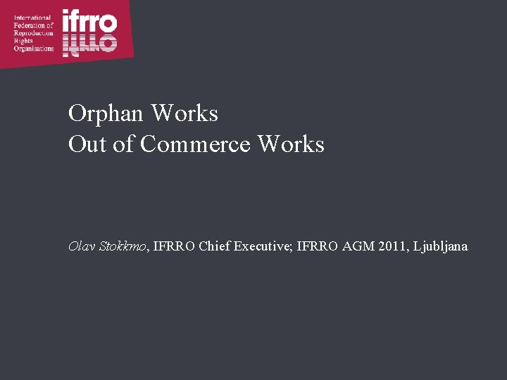 Orphan Works Out of Commerce Works Olav Stokkmo, IFRRO Chief Executive; IFRRO AGM 2011,